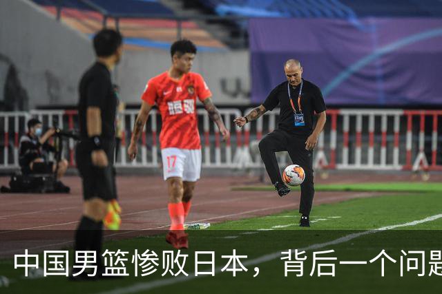 中国男篮惨败日本，背后一个问题已经到了必须正视的时候